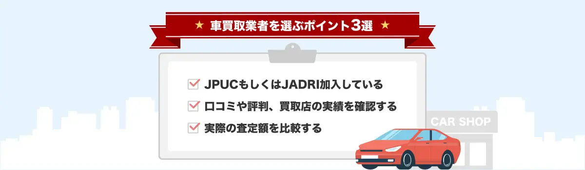 車買取業者を選ぶポイント3選 1.JPUCもしくはJADRI加入している 2.口コミや評判、買取店の実績を確認する 3.実際の査定額を比較する
